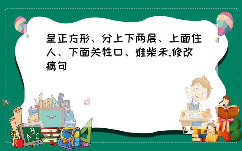 呈正方形、分上下两层、上面住人、下面关牲口、堆柴禾.修改病句