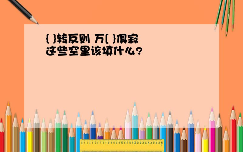 { }转反则 万[ }俱寂 这些空里该填什么?