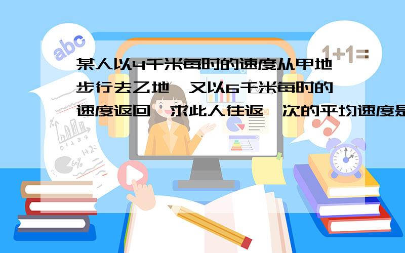 某人以4千米每时的速度从甲地步行去乙地,又以6千米每时的速度返回,求此人往返一次的平均速度是多少?方程做.