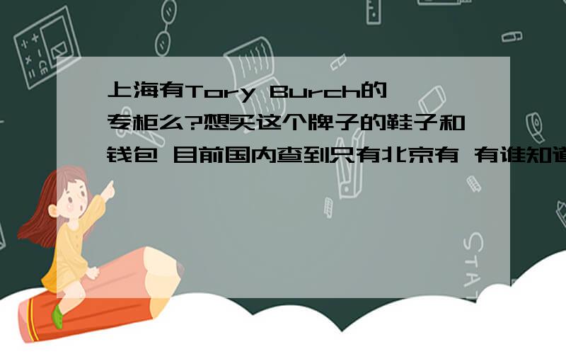 上海有Tory Burch的专柜么?想买这个牌子的鞋子和钱包 目前国内查到只有北京有 有谁知道上海有这个牌子的专柜么?