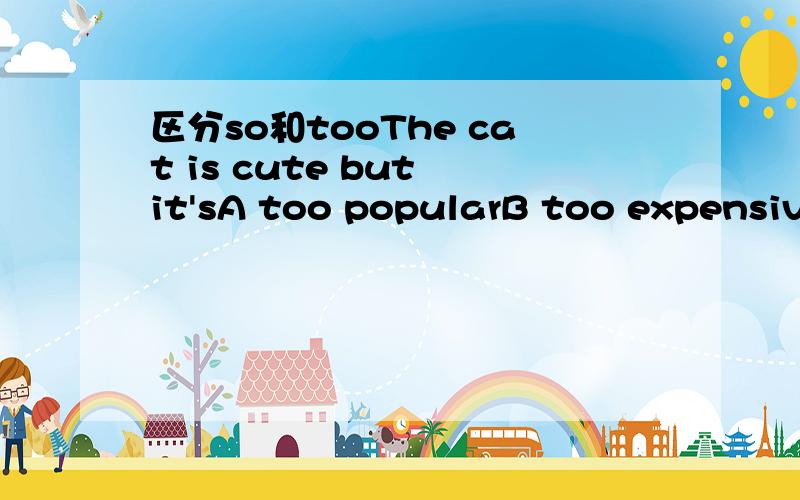 区分so和tooThe cat is cute but it'sA too popularB too expensivec not popularD too cheap为什么不选C,猫是可爱的,但是并不受欢迎