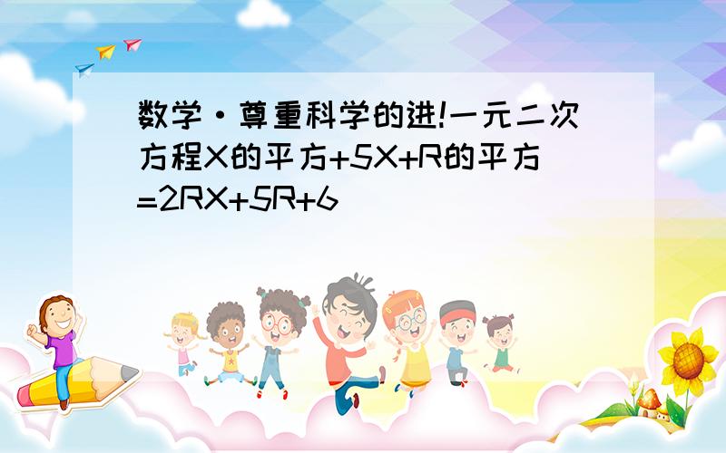 数学·尊重科学的进!一元二次方程X的平方+5X+R的平方=2RX+5R+6