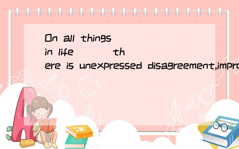 On all things in life ( ) there is unexpressed disagreement,improvement is zero. 括号中为什么是 ...On all things in life ( ) there is unexpressed disagreement,improvement is zero. 括号中为什么是 where 啊 谁能说得详细点 谢谢