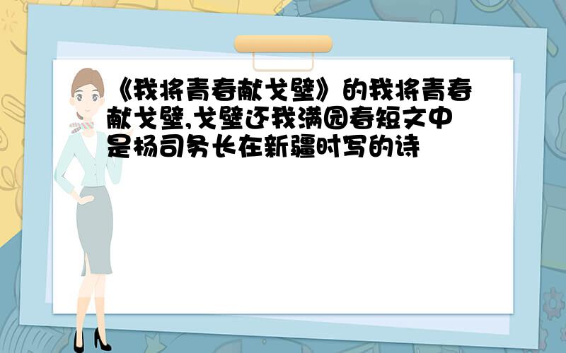 《我将青春献戈壁》的我将青春献戈壁,戈壁还我满园春短文中是杨司务长在新疆时写的诗