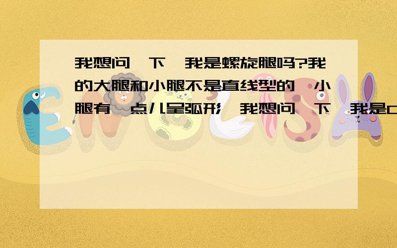 我想问一下,我是螺旋腿吗?我的大腿和小腿不是直线型的,小腿有一点儿呈弧形,我想问一下,我是O型腿吗?顺便再问一下,我的一个朋友走路时腿有点儿像倒着的Y型,不过不是太明显,他是X型腿吗?