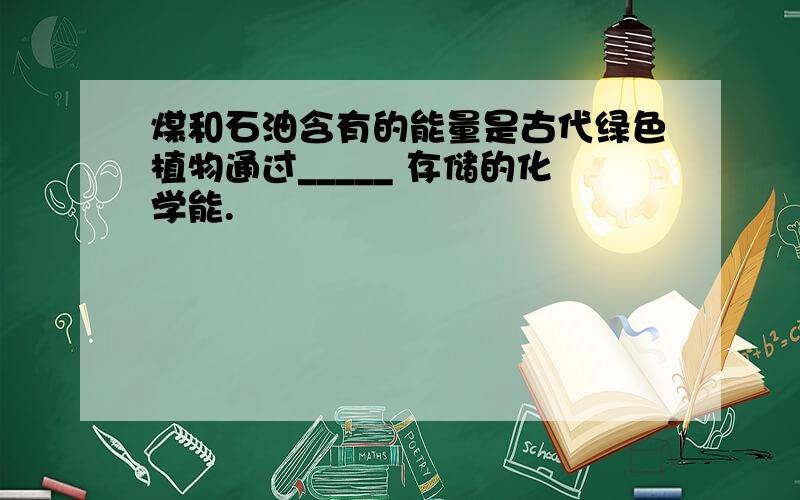 煤和石油含有的能量是古代绿色植物通过_____ 存储的化学能.