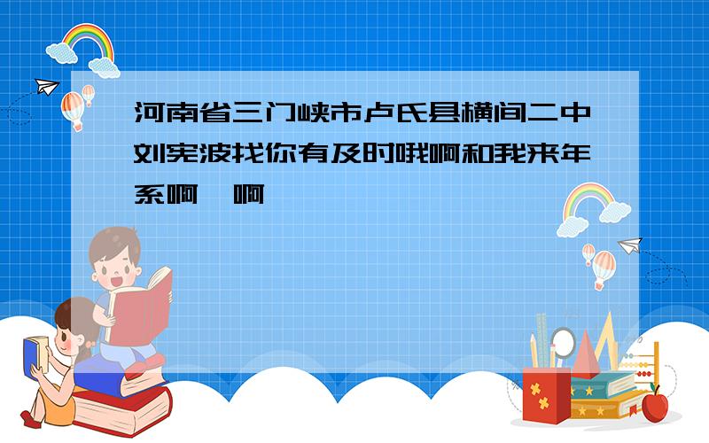 河南省三门峡市卢氏县横间二中刘宪波找你有及时哦啊和我来年系啊  啊