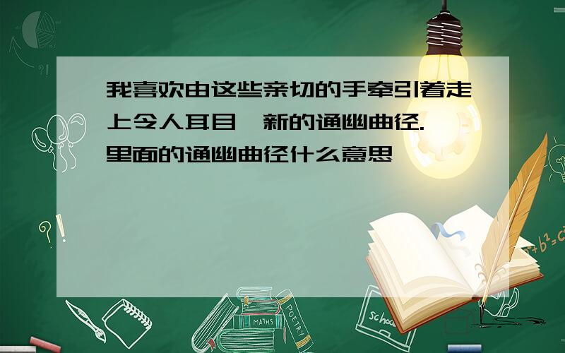 我喜欢由这些亲切的手牵引着走上令人耳目一新的通幽曲径. 里面的通幽曲径什么意思