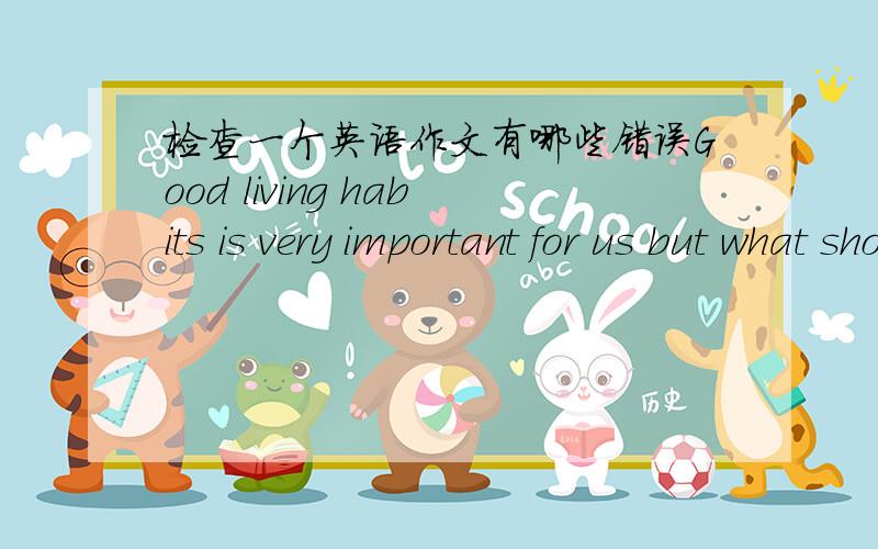 检查一个英语作文有哪些错误Good living habits is very important for us but what should we do to have good living habits?Here have some advice.First,we must have breakfast,because it will give us enough energy in the morning.Second,we must