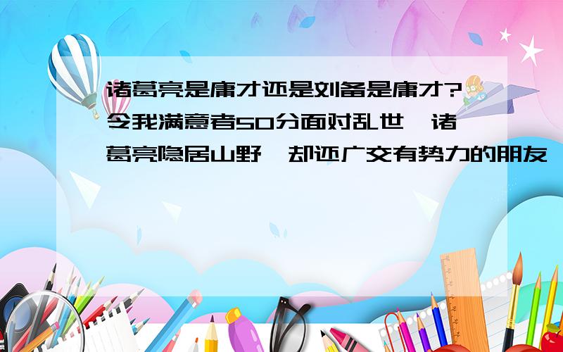 诸葛亮是庸才还是刘备是庸才?令我满意者50分面对乱世,诸葛亮隐居山野,却还广交有势力的朋友,有着不叵的居心,最后终于得到了刘备的重用,然刘备得