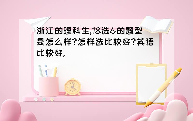 浙江的理科生,18选6的题型是怎么样?怎样选比较好?英语比较好,