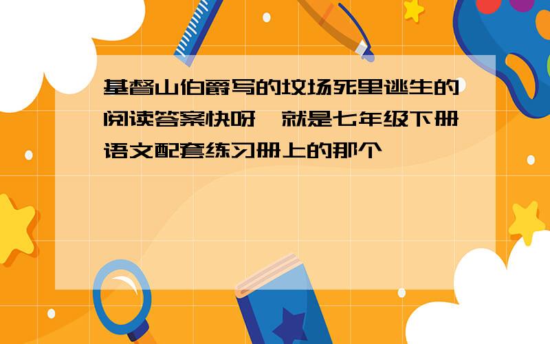 基督山伯爵写的坟场死里逃生的阅读答案快呀,就是七年级下册语文配套练习册上的那个