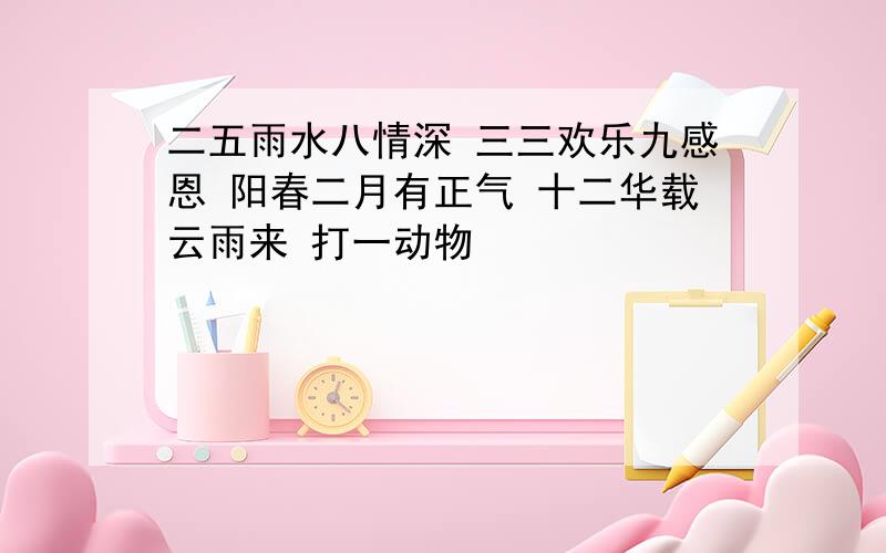 二五雨水八情深 三三欢乐九感恩 阳春二月有正气 十二华载云雨来 打一动物