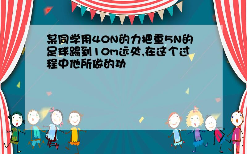 某同学用40N的力把重5N的足球踢到10m远处,在这个过程中他所做的功