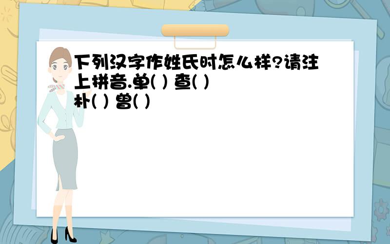 下列汉字作姓氏时怎么样?请注上拼音.单( ) 查( ) 朴( ) 曾( )