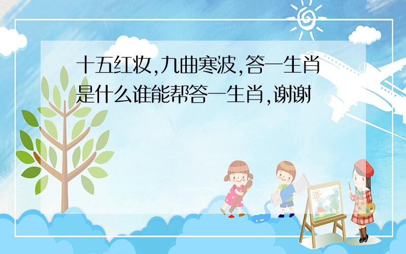 十五红妆,九曲寒波,答一生肖是什么谁能帮答一生肖,谢谢