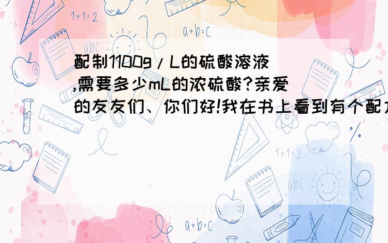 配制1100g/L的硫酸溶液,需要多少mL的浓硫酸?亲爱的友友们、你们好!我在书上看到有个配方,写着“硫酸1100g/L”但是我不知道需要多少毫升浓硫酸来配制.麻烦网友们帮我计算一下,计算方法也写