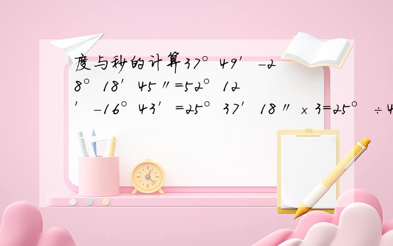 度与秒的计算37°49′-28°18′45〃=52°12′-16°43′=25°37′18〃×3=25°÷4=