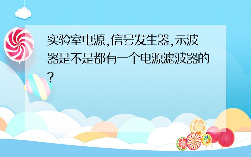 实验室电源,信号发生器,示波器是不是都有一个电源滤波器的?