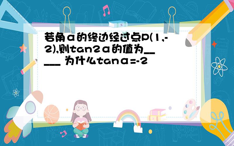 若角α的终边经过点P(1,-2),则tan2α的值为_____ 为什么tanα=-2