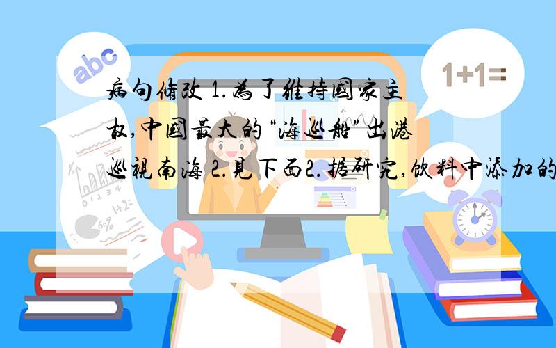 病句修改 1.为了维持国家主权,中国最大的“海巡船”出港巡视南海 2.见下面2.据研究,饮料中添加的“塑化剂”的毒性远大于“三聚氰胺”的毒性注：其中最少有1个是正确的（把错误的原因