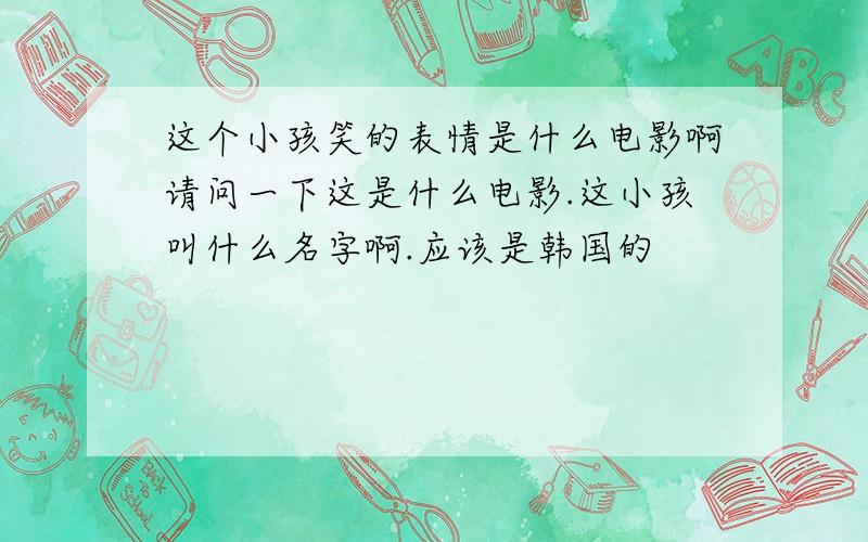 这个小孩笑的表情是什么电影啊请问一下这是什么电影.这小孩叫什么名字啊.应该是韩国的