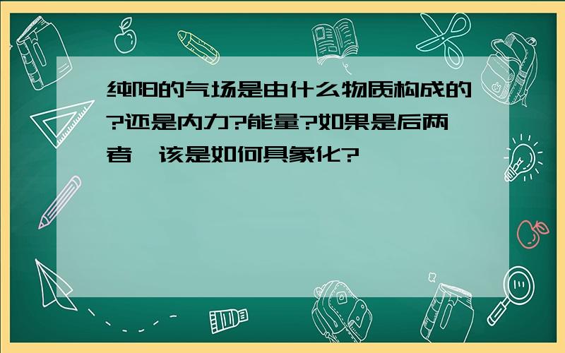 纯阳的气场是由什么物质构成的?还是内力?能量?如果是后两者,该是如何具象化?