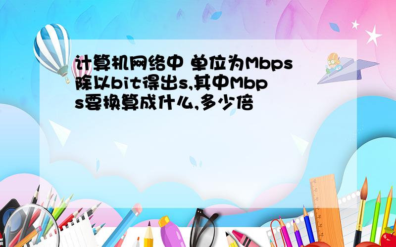 计算机网络中 单位为Mbps除以bit得出s,其中Mbps要换算成什么,多少倍