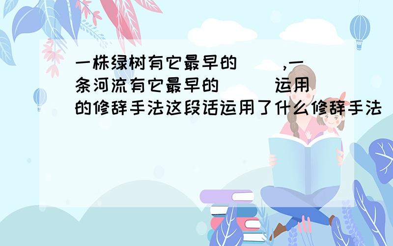 一株绿树有它最早的（ ）,一条河流有它最早的（ ） 运用的修辞手法这段话运用了什么修辞手法