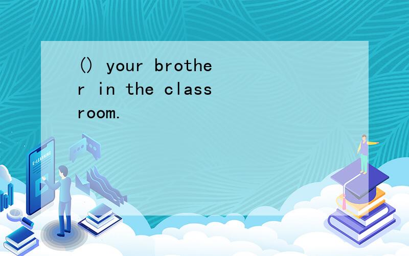 () your brother in the classroom.