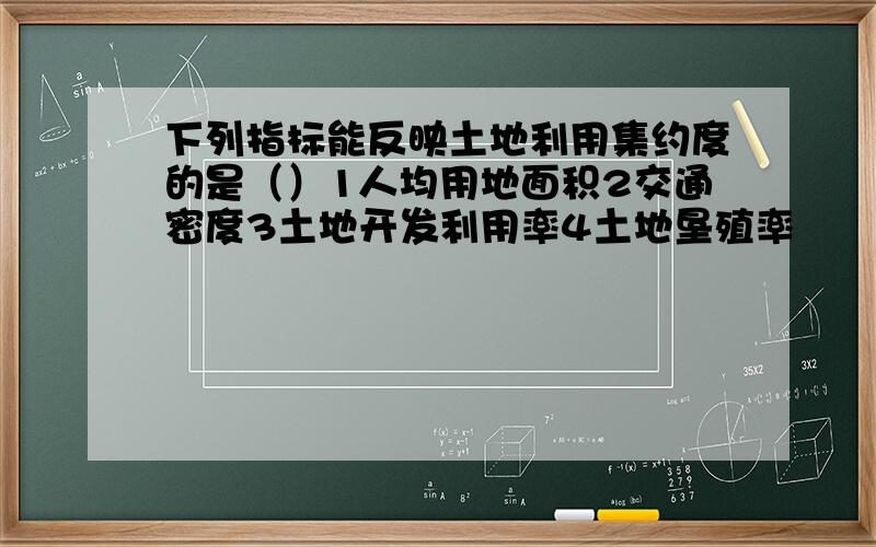 下列指标能反映土地利用集约度的是（）1人均用地面积2交通密度3土地开发利用率4土地垦殖率