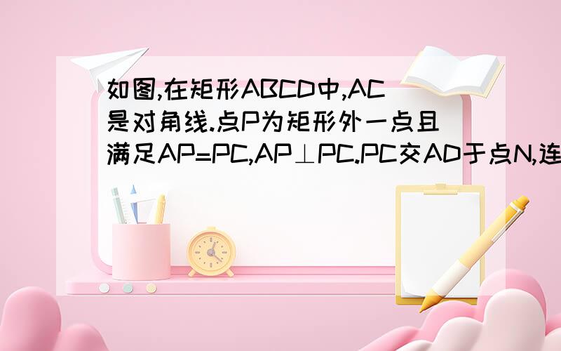 如图,在矩形ABCD中,AC是对角线.点P为矩形外一点且满足AP=PC,AP⊥PC.PC交AD于点N,连接DP,过点P作PM⊥PD交D于点M(1)若AB=√5,AB=1/3BC,求矩形ABCD的面积（2）若CD=PM,求证：AC=AP+PN