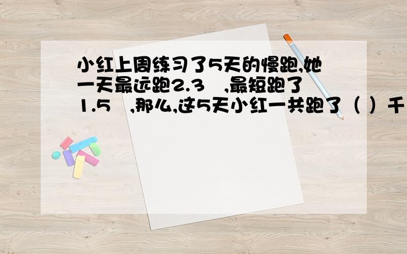 小红上周练习了5天的慢跑,她一天最远跑2.3㎞,最短跑了1.5㎞,那么,这5天小红一共跑了（ ）千米.A、6~8   ㎞  B、8~11㎞  C、多于11㎞  D、无法计算