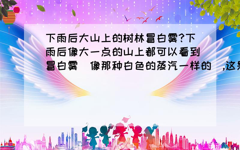 下雨后大山上的树林冒白雾?下雨后像大一点的山上都可以看到冒白雾（像那种白色的蒸汽一样的）,这是什么原因啊?