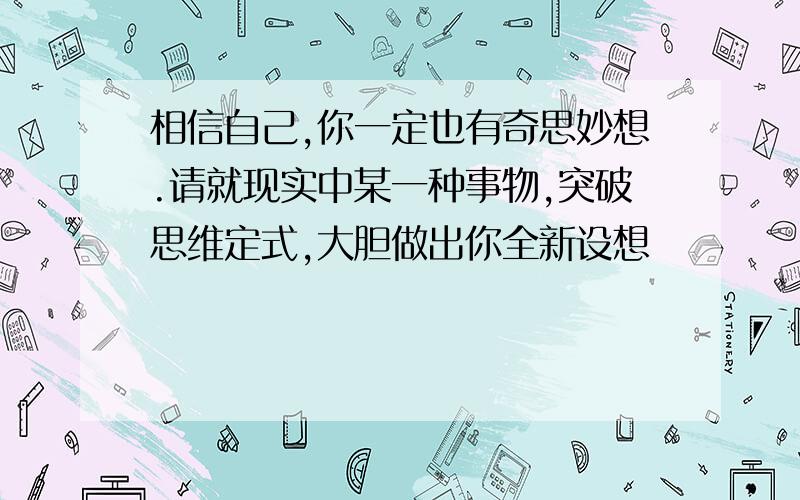 相信自己,你一定也有奇思妙想.请就现实中某一种事物,突破思维定式,大胆做出你全新设想