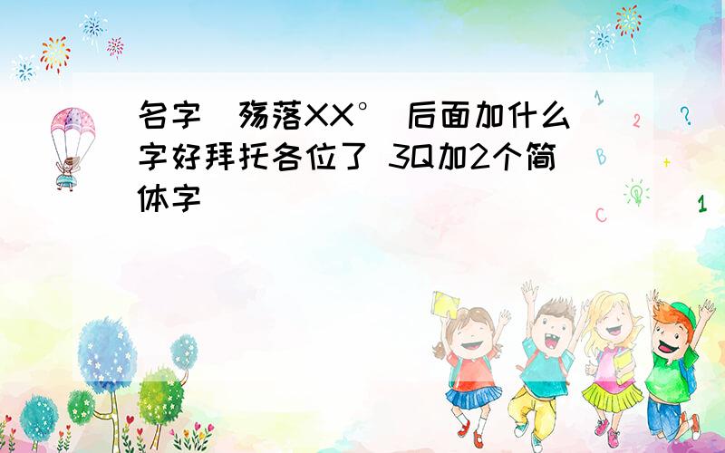 名字＂殇落XX° 后面加什么字好拜托各位了 3Q加2个简体字