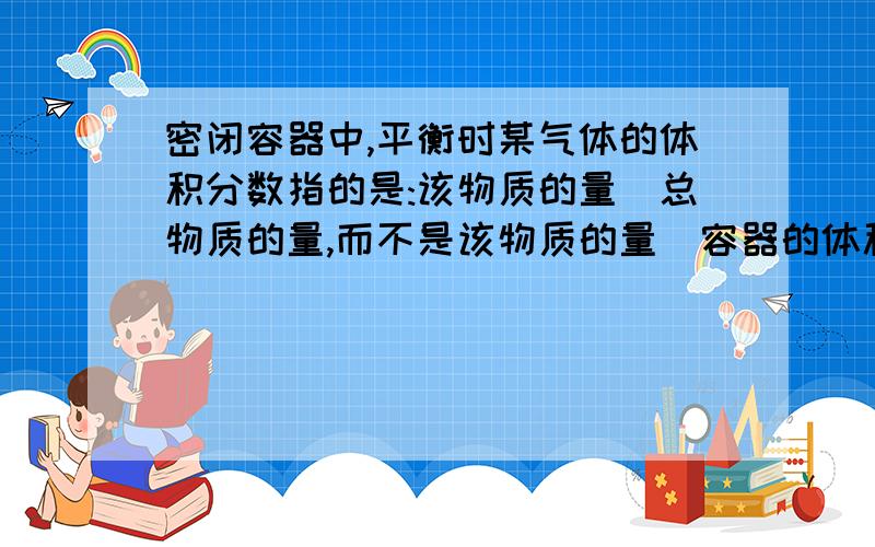 密闭容器中,平衡时某气体的体积分数指的是:该物质的量|总物质的量,而不是该物质的量|容器的体积?