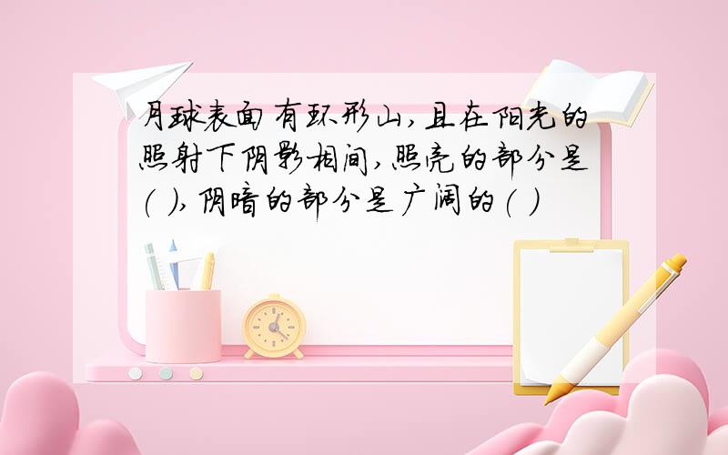 月球表面有环形山,且在阳光的照射下阴影相间,照亮的部分是( ),阴暗的部分是广阔的( )