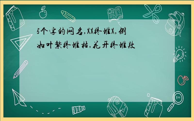 5个字的网名,XX终惟X,例如叶繁终惟枯,花开终惟败