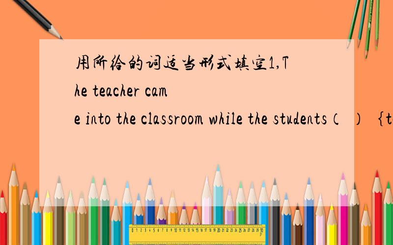 用所给的词适当形式填空1,The teacher came into the classroom while the students（ ）｛talk｝loudly2,Many people in China have （ ）｛person｝computers at home3,Grandpa （ ）｛bring｝me some oranges last week