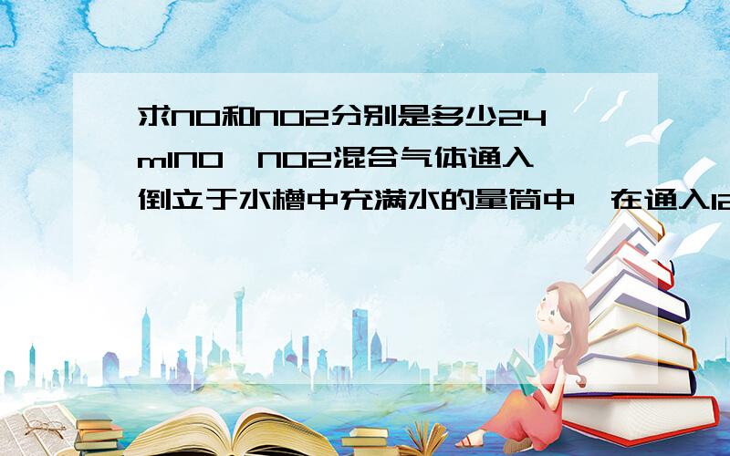 求NO和NO2分别是多少24mlNO,NO2混合气体通入倒立于水槽中充满水的量筒中,在通入12ml氧气,反应后剩余气体3ml