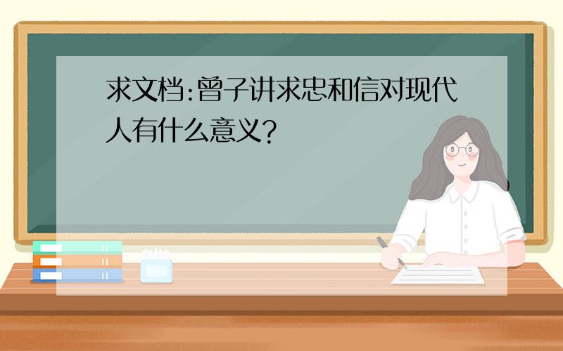 求文档:曾子讲求忠和信对现代人有什么意义?