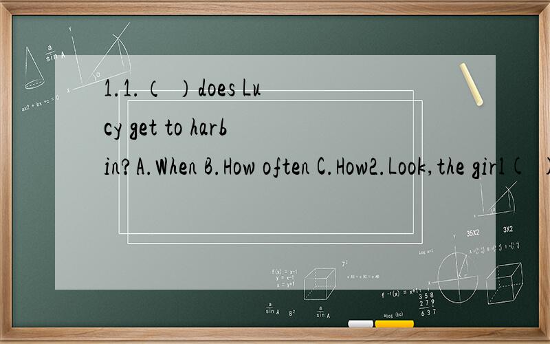 1.1.（ ）does Lucy get to harbin?A.When B.How often C.How2.Look,the girl( )ynder the tree.A.is standing B,standing C.stands