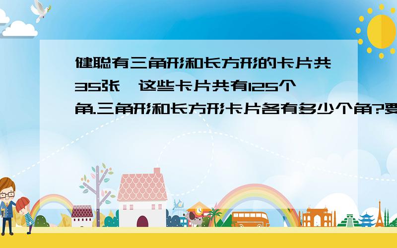 健聪有三角形和长方形的卡片共35张,这些卡片共有125个角.三角形和长方形卡片各有多少个角?要解方程