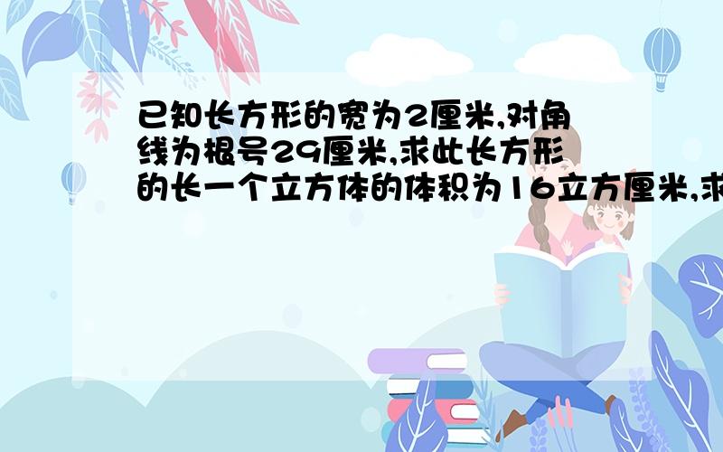 已知长方形的宽为2厘米,对角线为根号29厘米,求此长方形的长一个立方体的体积为16立方厘米,求此立方体表面积及最远两个定点的距离哪个会就回答哪个好了,