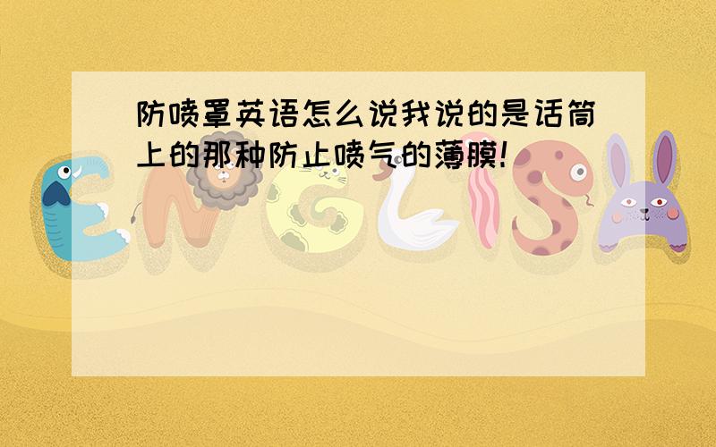 防喷罩英语怎么说我说的是话筒上的那种防止喷气的薄膜！