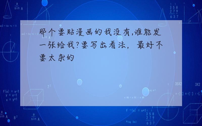 那个要贴漫画的我没有,谁能发一张给我?要写出看法，最好不要太杂的