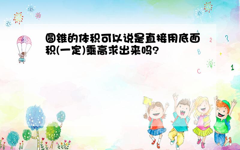 圆锥的体积可以说是直接用底面积(一定)乘高求出来吗?