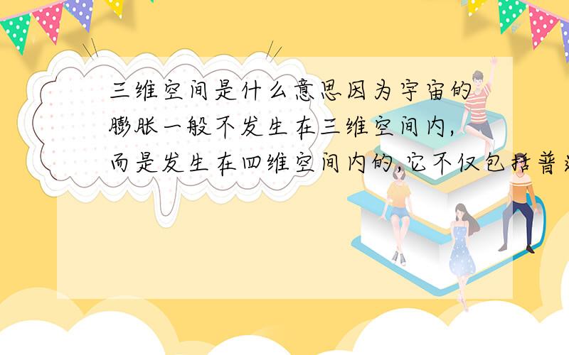 三维空间是什么意思因为宇宙的膨胀一般不发生在三维空间内,而是发生在四维空间内的,它不仅包括普通三维空间（长度、宽度和高度）,还包括第四维空间——时间.描述四维空间的膨胀是非