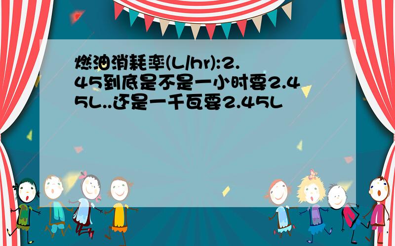 燃油消耗率(L/hr):2.45到底是不是一小时要2.45L..还是一千瓦要2.45L